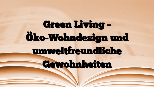Green Living – Öko-Wohndesign und umweltfreundliche Gewohnheiten